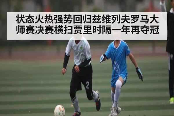 状态火热强势回归兹维列夫罗马大师赛决赛横扫贾里时隔一年再夺冠