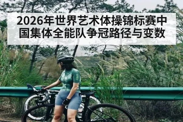 2026年世界艺术体操锦标赛中国集体全能队争冠路径与变数