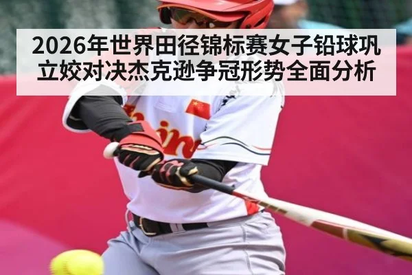 2026年世界田径锦标赛女子铅球巩立姣对决杰克逊争冠形势全面分析 | kaiyun